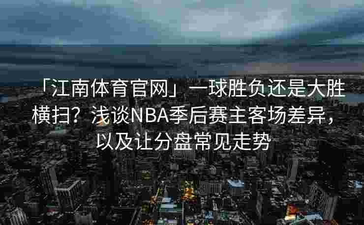 「江南体育官网」一球胜负还是大胜横扫？浅谈NBA季后赛主客场差异，以及让分盘常见走势