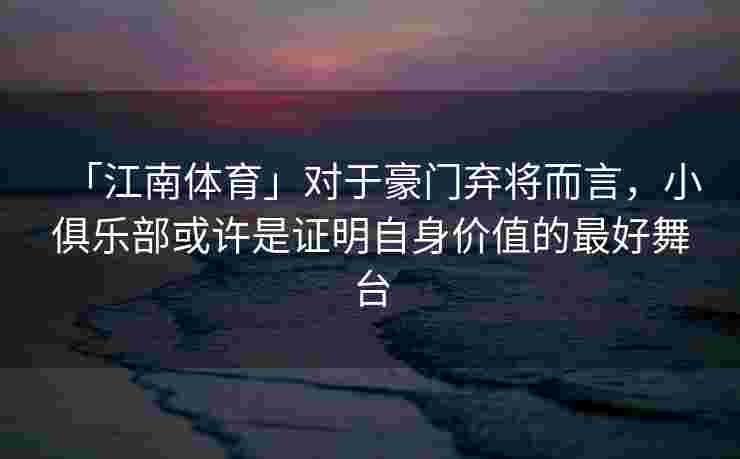 「江南体育」对于豪门弃将而言，小俱乐部或许是证明自身价值的最好舞台
