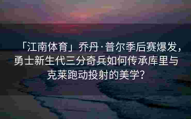 「江南体育」乔丹·普尔季后赛爆发，勇士新生代三分奇兵如何传承库里与克莱跑动投射的美学？