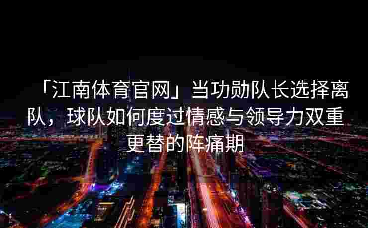 「江南体育官网」当功勋队长选择离队，球队如何度过情感与领导力双重更替的阵痛期