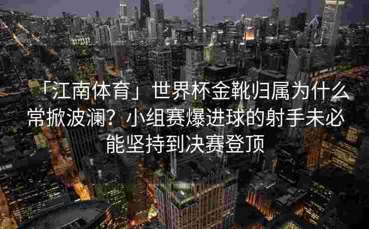 「江南体育」世界杯金靴归属为什么常掀波澜？小组赛爆进球的射手未必能坚持到决赛登顶