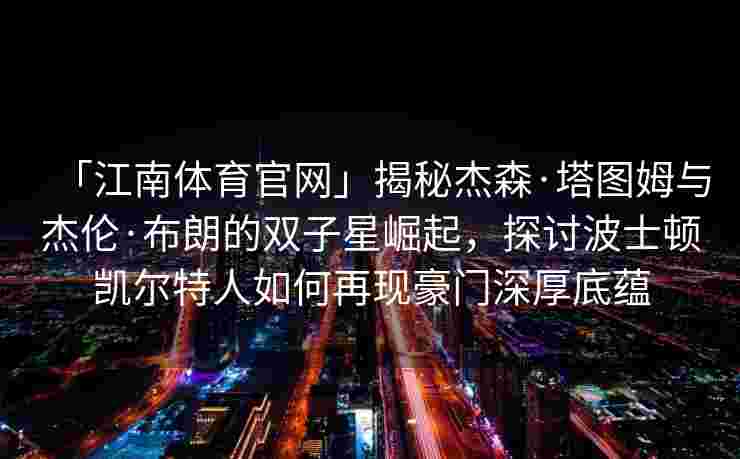 「江南体育官网」揭秘杰森·塔图姆与杰伦·布朗的双子星崛起，探讨波士顿凯尔特人如何再现豪门深厚底蕴