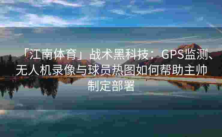 「江南体育」战术黑科技：GPS监测、无人机录像与球员热图如何帮助主帅制定部署