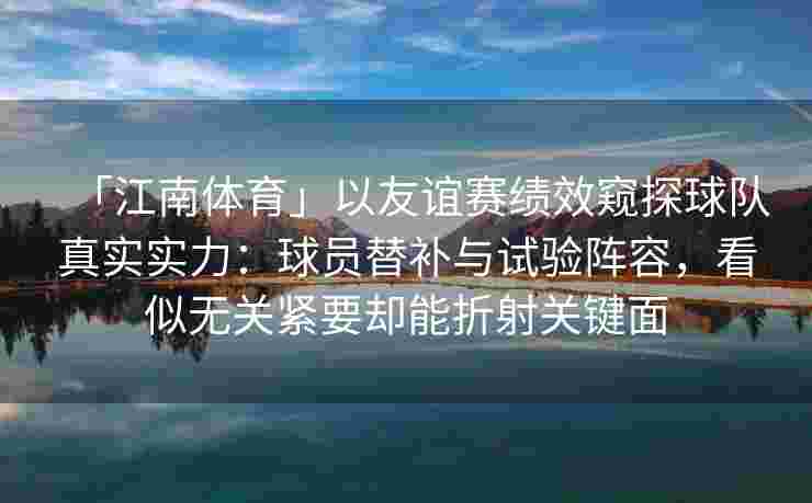 「江南体育」以友谊赛绩效窥探球队真实实力：球员替补与试验阵容，看似无关紧要却能折射关键面