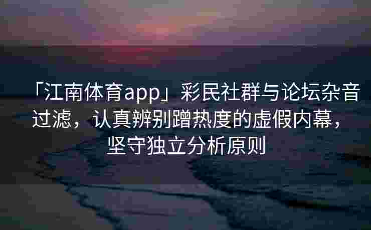 「江南体育app」彩民社群与论坛杂音过滤，认真辨别蹭热度的虚假内幕，坚守独立分析原则