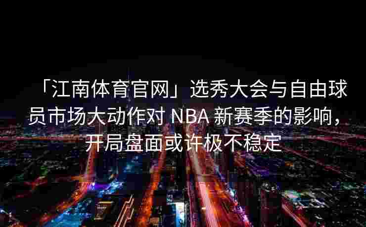 「江南体育官网」选秀大会与自由球员市场大动作对 NBA 新赛季的影响，开局盘面或许极不稳定