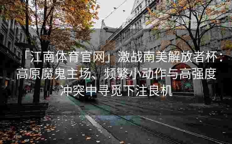 「江南体育官网」激战南美解放者杯：高原魔鬼主场、频繁小动作与高强度冲突中寻觅下注良机
