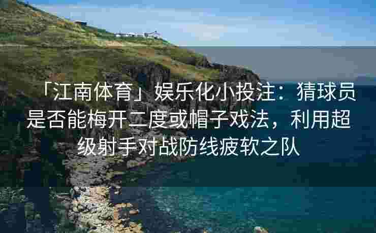 「江南体育」娱乐化小投注：猜球员是否能梅开二度或帽子戏法，利用超级射手对战防线疲软之队