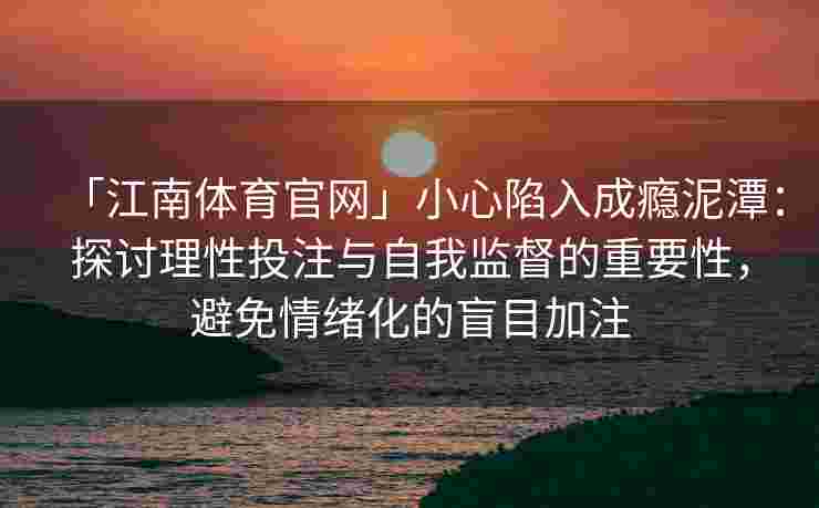 「江南体育官网」小心陷入成瘾泥潭：探讨理性投注与自我监督的重要性，避免情绪化的盲目加注