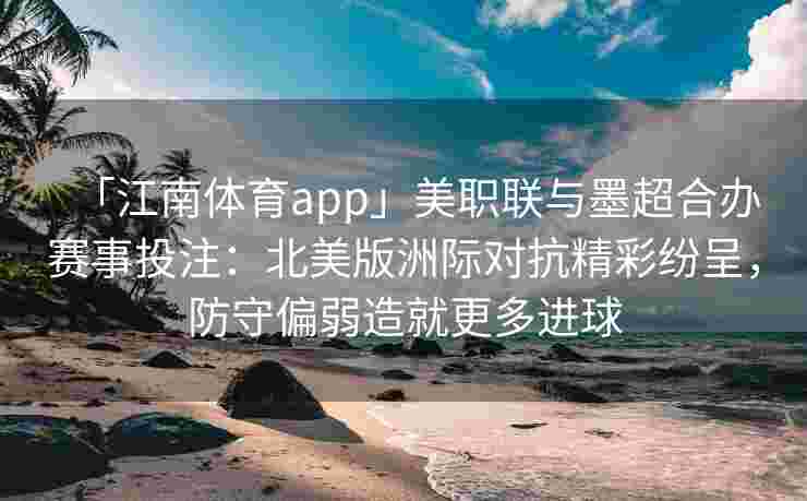 「江南体育app」美职联与墨超合办赛事投注：北美版洲际对抗精彩纷呈，防守偏弱造就更多进球