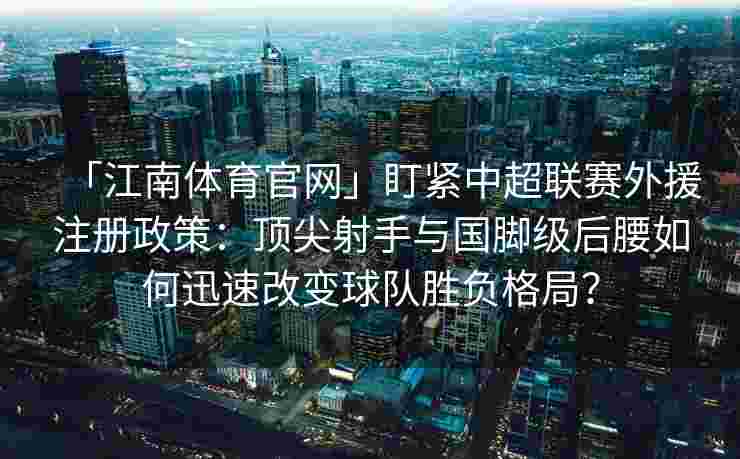 「江南体育官网」盯紧中超联赛外援注册政策：顶尖射手与国脚级后腰如何迅速改变球队胜负格局？