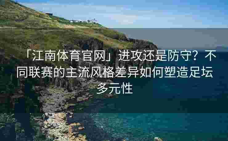 「江南体育官网」进攻还是防守？不同联赛的主流风格差异如何塑造足坛多元性