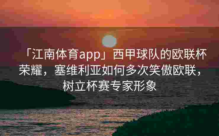 「江南体育app」西甲球队的欧联杯荣耀，塞维利亚如何多次笑傲欧联，树立杯赛专家形象