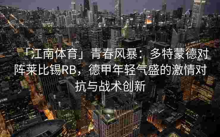 「江南体育」青春风暴：多特蒙德对阵莱比锡RB，德甲年轻气盛的激情对抗与战术创新