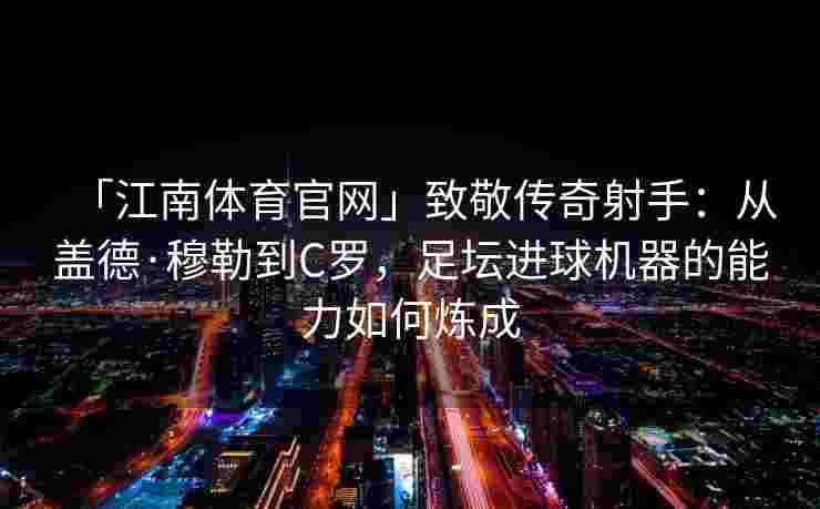 「江南体育官网」致敬传奇射手：从盖德·穆勒到C罗，足坛进球机器的能力如何炼成