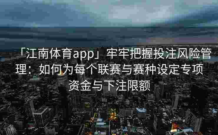 「江南体育app」牢牢把握投注风险管理：如何为每个联赛与赛种设定专项资金与下注限额