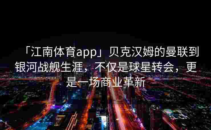 「江南体育app」贝克汉姆的曼联到银河战舰生涯，不仅是球星转会，更是一场商业革新