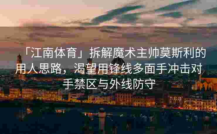 「江南体育」拆解魔术主帅莫斯利的用人思路，渴望用锋线多面手冲击对手禁区与外线防守