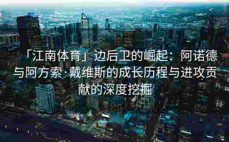 「江南体育」边后卫的崛起：阿诺德与阿方索·戴维斯的成长历程与进攻贡献的深度挖掘