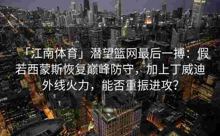 「江南体育」潜望篮网最后一搏：假若西蒙斯恢复巅峰防守，加上丁威迪外线火力，能否重振进攻？