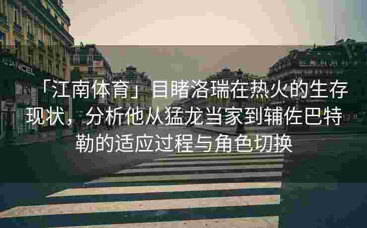 「江南体育」目睹洛瑞在热火的生存现状，分析他从猛龙当家到辅佐巴特勒的适应过程与角色切换