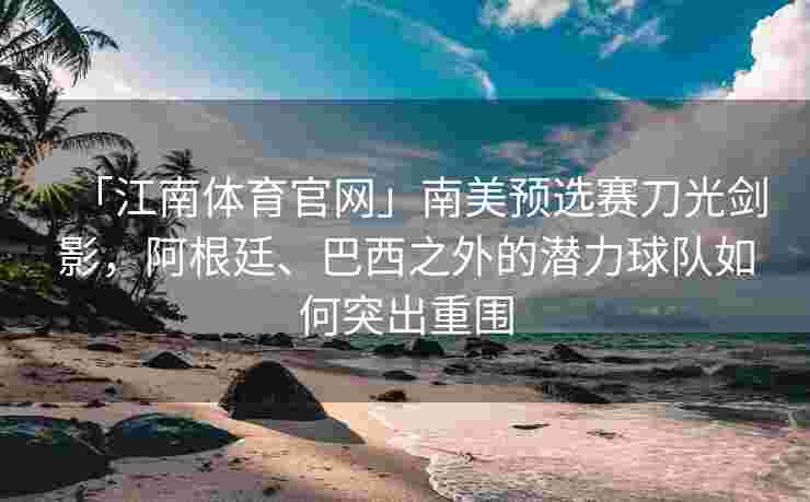 「江南体育官网」南美预选赛刀光剑影，阿根廷、巴西之外的潜力球队如何突出重围