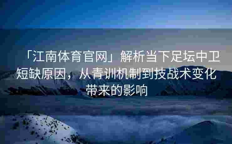 「江南体育官网」解析当下足坛中卫短缺原因，从青训机制到技战术变化带来的影响