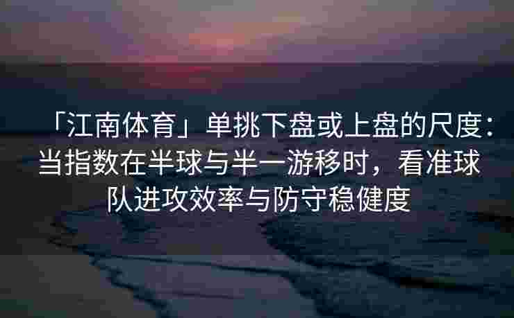 「江南体育」单挑下盘或上盘的尺度：当指数在半球与半一游移时，看准球队进攻效率与防守稳健度
