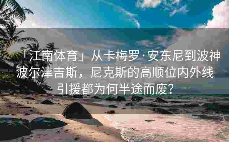 「江南体育」从卡梅罗·安东尼到波神波尔津吉斯，尼克斯的高顺位内外线引援都为何半途而废？