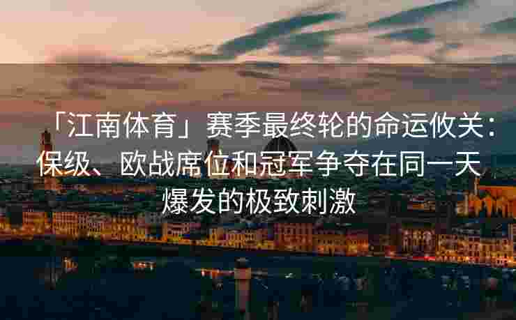 「江南体育」赛季最终轮的命运攸关：保级、欧战席位和冠军争夺在同一天爆发的极致刺激