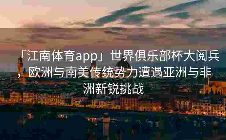 「江南体育app」世界俱乐部杯大阅兵，欧洲与南美传统势力遭遇亚洲与非洲新锐挑战