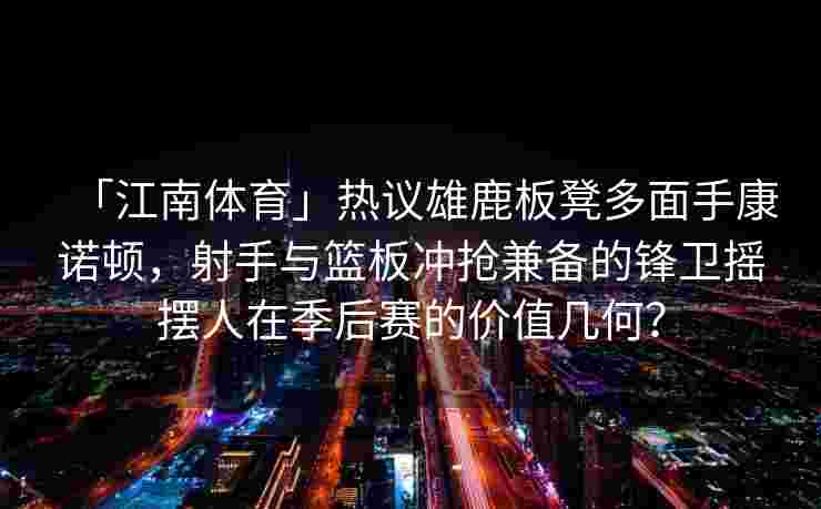 「江南体育」热议雄鹿板凳多面手康诺顿，射手与篮板冲抢兼备的锋卫摇摆人在季后赛的价值几何？