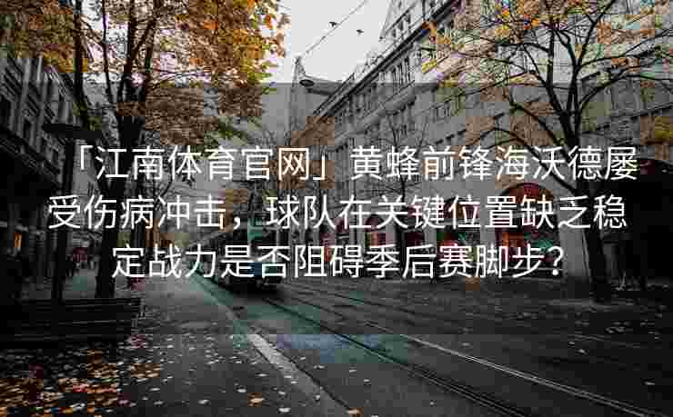 「江南体育官网」黄蜂前锋海沃德屡受伤病冲击，球队在关键位置缺乏稳定战力是否阻碍季后赛脚步？