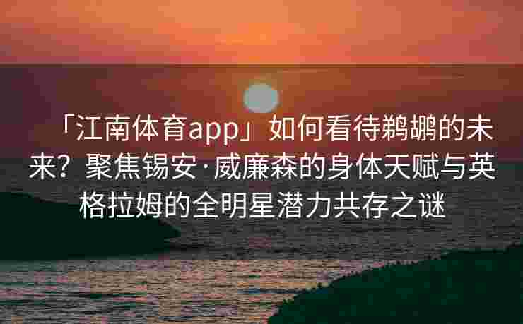 「江南体育app」如何看待鹈鹕的未来？聚焦锡安·威廉森的身体天赋与英格拉姆的全明星潜力共存之谜