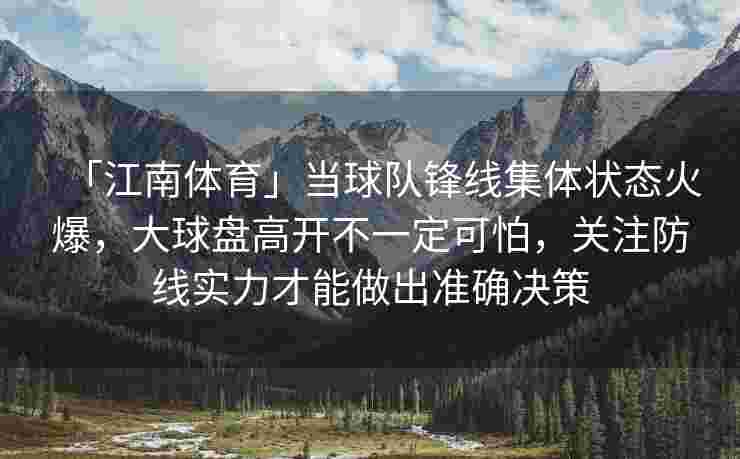 「江南体育」当球队锋线集体状态火爆，大球盘高开不一定可怕，关注防线实力才能做出准确决策