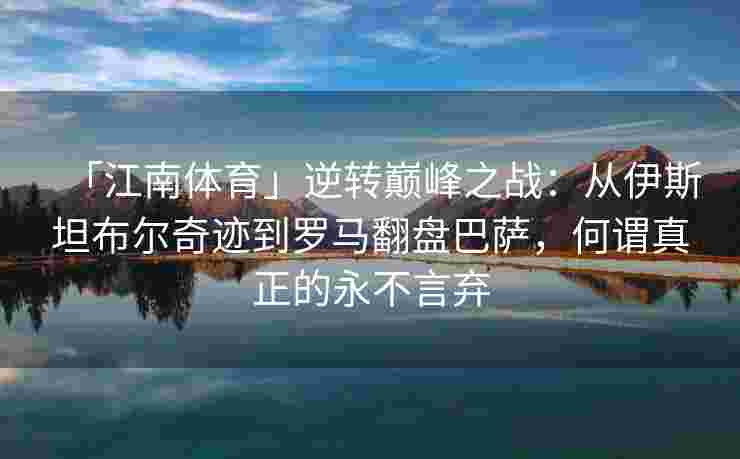 「江南体育」逆转巅峰之战：从伊斯坦布尔奇迹到罗马翻盘巴萨，何谓真正的永不言弃