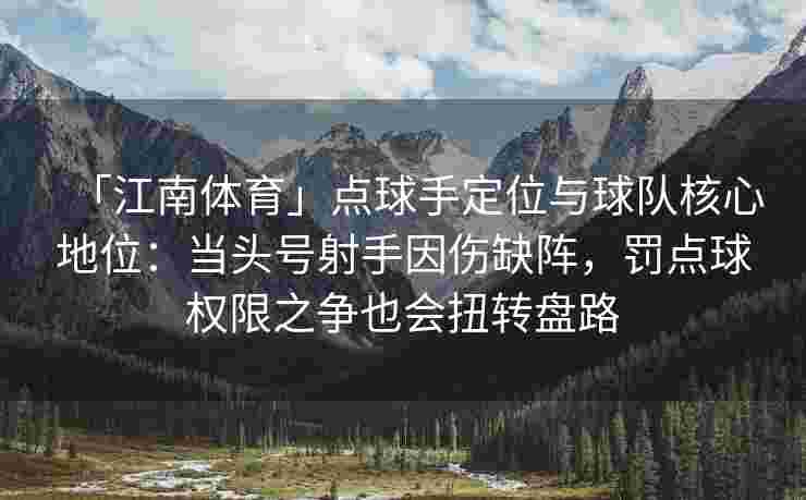 「江南体育」点球手定位与球队核心地位：当头号射手因伤缺阵，罚点球权限之争也会扭转盘路