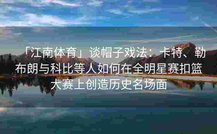 「江南体育」谈帽子戏法：卡特、勒布朗与科比等人如何在全明星赛扣篮大赛上创造历史名场面