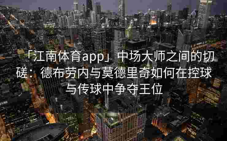 「江南体育app」中场大师之间的切磋：德布劳内与莫德里奇如何在控球与传球中争夺王位