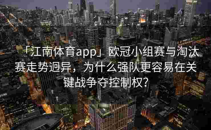 「江南体育app」欧冠小组赛与淘汰赛走势迥异，为什么强队更容易在关键战争夺控制权？