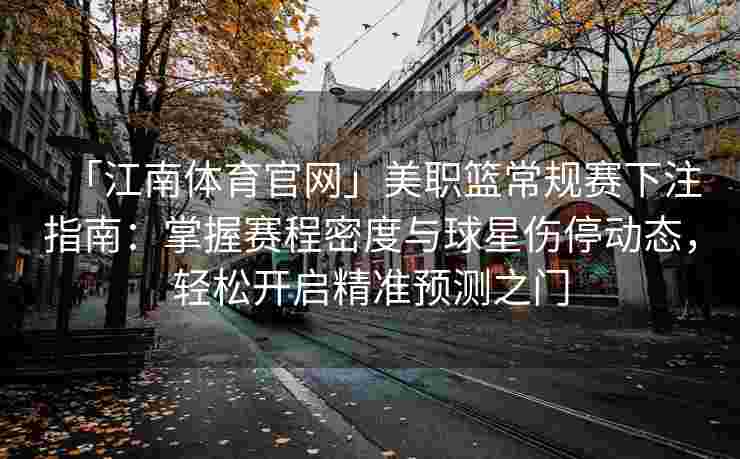 「江南体育官网」美职篮常规赛下注指南：掌握赛程密度与球星伤停动态，轻松开启精准预测之门