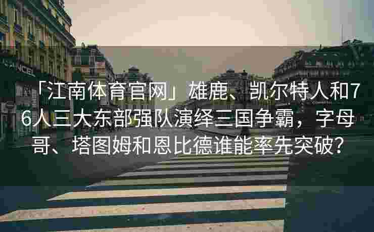 「江南体育官网」雄鹿、凯尔特人和76人三大东部强队演绎三国争霸，字母哥、塔图姆和恩比德谁能率先突破？