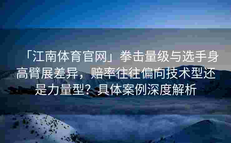 「江南体育官网」拳击量级与选手身高臂展差异，赔率往往偏向技术型还是力量型？具体案例深度解析
