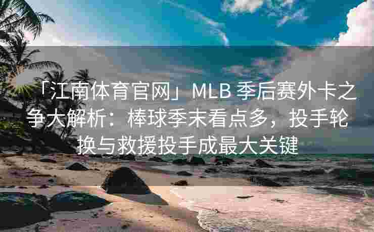 「江南体育官网」MLB 季后赛外卡之争大解析：棒球季末看点多，投手轮换与救援投手成最大关键