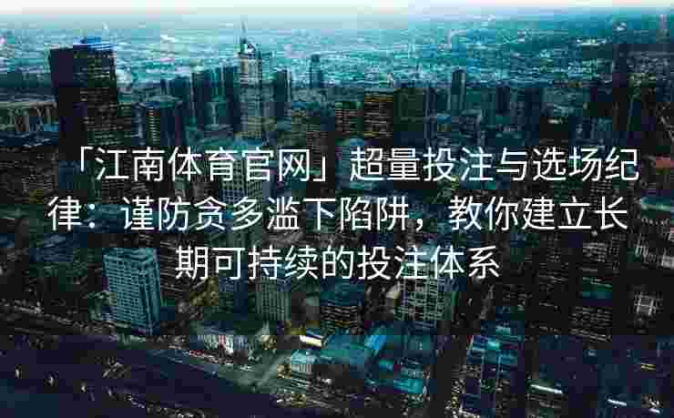 「江南体育官网」超量投注与选场纪律：谨防贪多滥下陷阱，教你建立长期可持续的投注体系