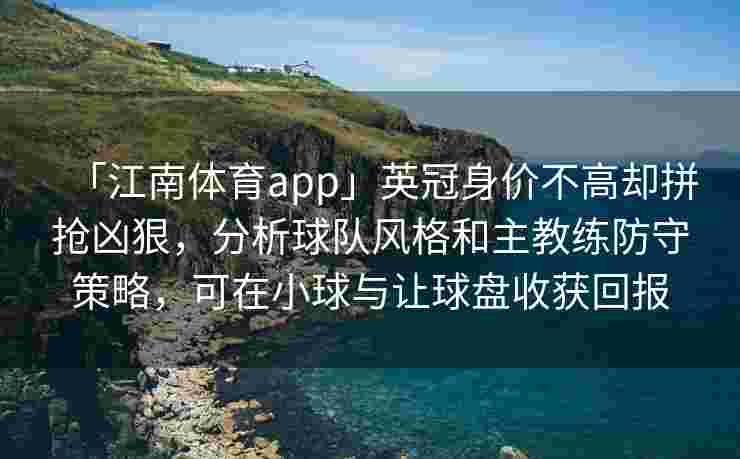 「江南体育app」英冠身价不高却拼抢凶狠，分析球队风格和主教练防守策略，可在小球与让球盘收获回报