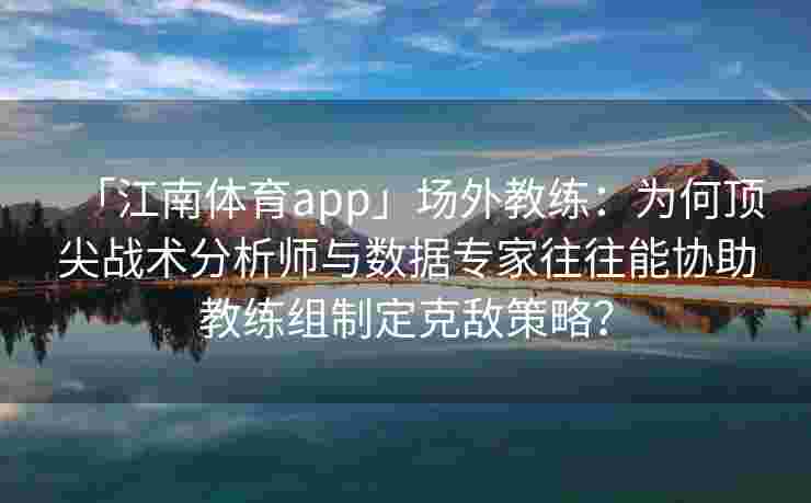 「江南体育app」场外教练：为何顶尖战术分析师与数据专家往往能协助教练组制定克敌策略？