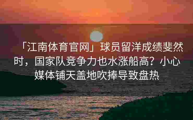 「江南体育官网」球员留洋成绩斐然时，国家队竞争力也水涨船高？小心媒体铺天盖地吹捧导致盘热