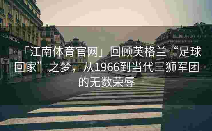 「江南体育官网」回顾英格兰“足球回家”之梦，从1966到当代三狮军团的无数荣辱