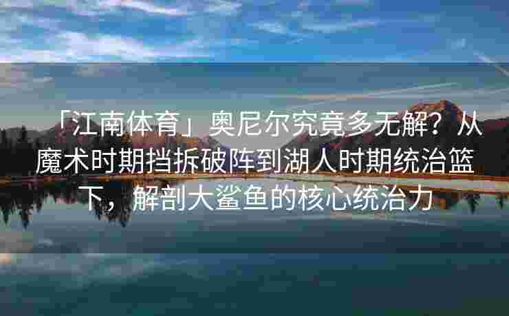 「江南体育」奥尼尔究竟多无解？从魔术时期挡拆破阵到湖人时期统治篮下，解剖大鲨鱼的核心统治力